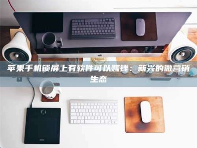 图木舒克苹果手机锁屏上有软件可以赚钱：新兴的微营销生态