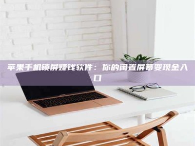 图木舒克苹果手机锁屏赚钱软件：你的闲置屏幕变现金入口