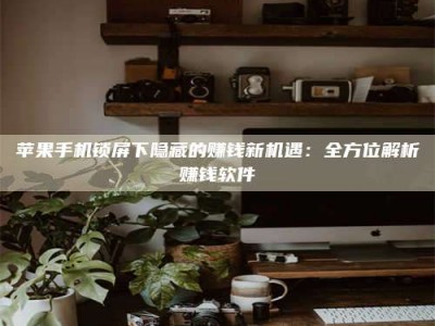 图木舒克苹果手机锁屏下隐藏的赚钱新机遇：全方位解析赚钱软件