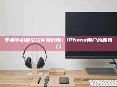 图木舒克苹果手机锁屏软件赚钱啦！iPhone用户的新风口