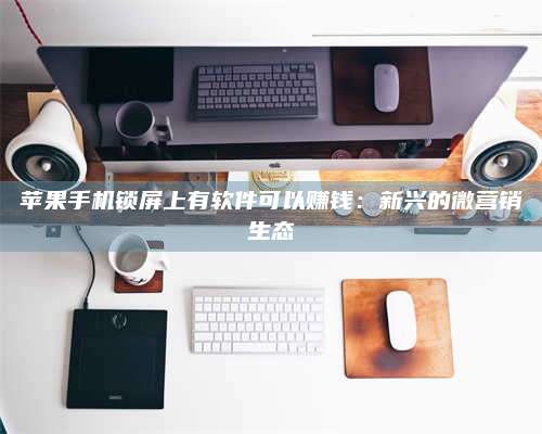 图木舒克苹果手机锁屏上有软件可以赚钱:新兴的微营销生态 第1张 图木舒克苹果手机锁屏上有软件可以赚钱:新兴的微营销生态 第1张