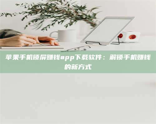 图木舒克苹果手机锁屏赚钱app下载软件:解锁手机赚钱的新方式 第1张 图木舒克苹果手机锁屏赚钱app下载软件:解锁手机赚钱的新方式 第1张