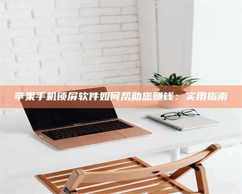 图木舒克苹果手机锁屏软件如何帮助您赚钱:实用指南 第1张 图木舒克苹果手机锁屏软件如何帮助您赚钱:实用指南 第1张