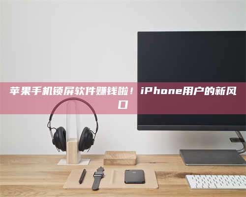 图木舒克苹果手机锁屏软件赚钱啦!iPhone用户的新风口 第1张 图木舒克苹果手机锁屏软件赚钱啦!iPhone用户的新风口 第1张