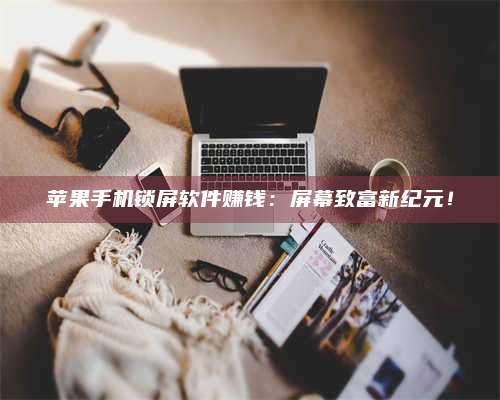图木舒克苹果手机锁屏软件赚钱：屏幕致富新纪元！ 第1张
